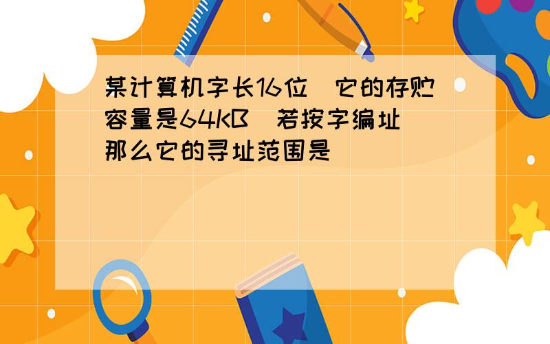 某计算机字长16位它的存贮容量是64KB若按字编址那么它的寻址范围是