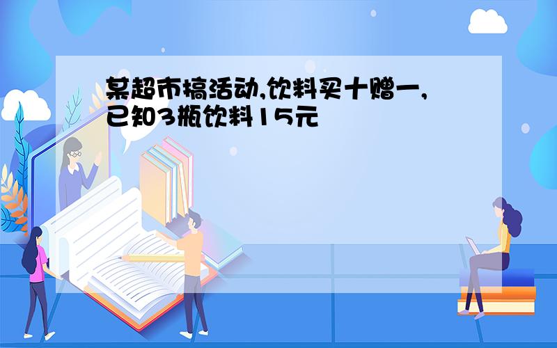 某超市搞活动,饮料买十赠一,已知3瓶饮料15元