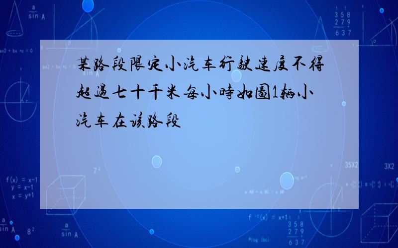 某路段限定小汽车行驶速度不得超过七十千米每小时如图1辆小汽车在该路段