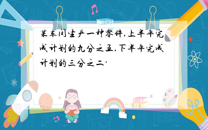 某车间生产一种零件,上半年完成计划的九分之五,下半年完成计划的三分之二·