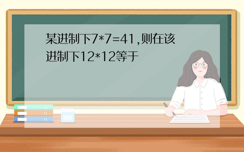 某进制下7*7=41,则在该进制下12*12等于