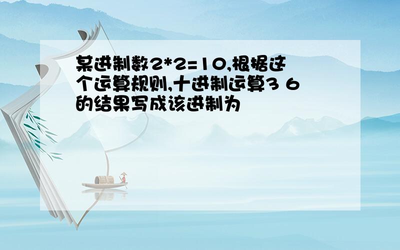 某进制数2*2=10,根据这个运算规则,十进制运算3 6的结果写成该进制为