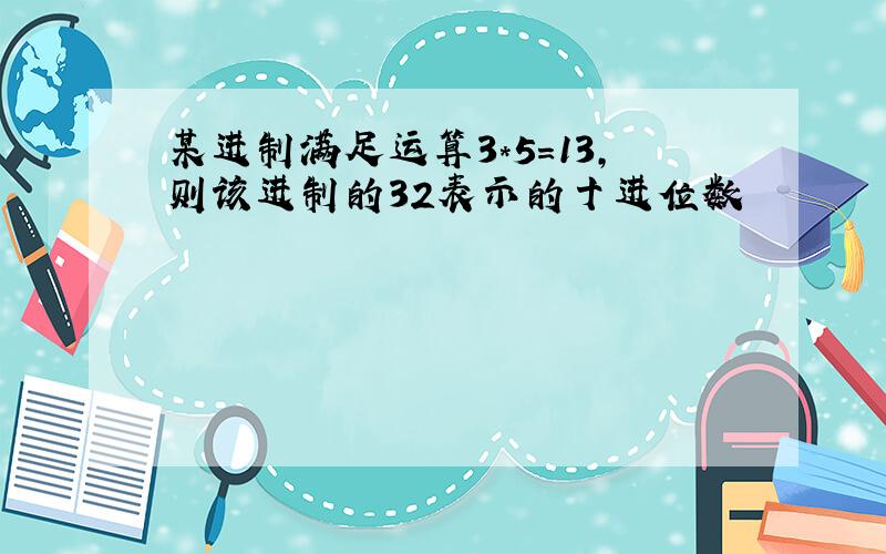 某进制满足运算3*5=13,则该进制的32表示的十进位数