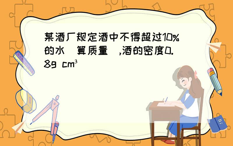 某酒厂规定酒中不得超过10%的水(算质量),酒的密度0.8g cm³