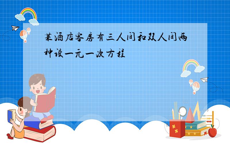 某酒店客房有三人间和双人间两种设一元一次方程