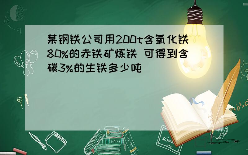 某钢铁公司用200t含氧化铁80%的赤铁矿炼铁 可得到含碳3%的生铁多少吨