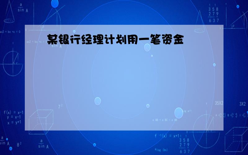 某银行经理计划用一笔资金