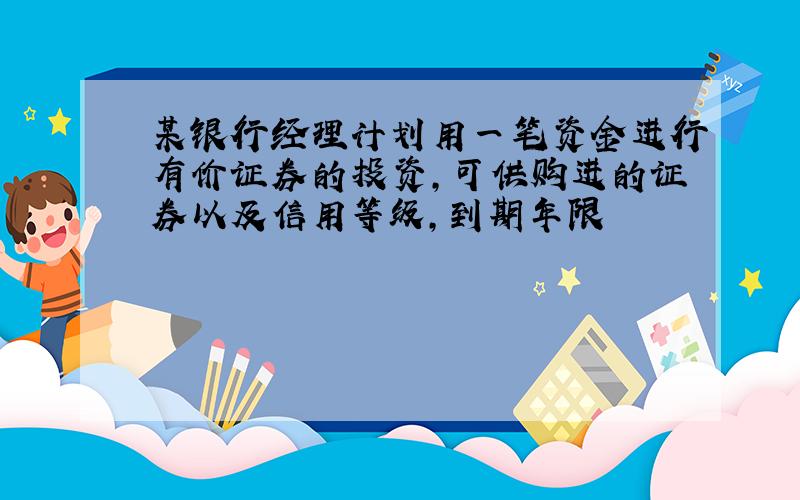 某银行经理计划用一笔资金进行有价证券的投资,可供购进的证券以及信用等级,到期年限