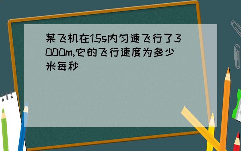 某飞机在15s内匀速飞行了3000m,它的飞行速度为多少米每秒