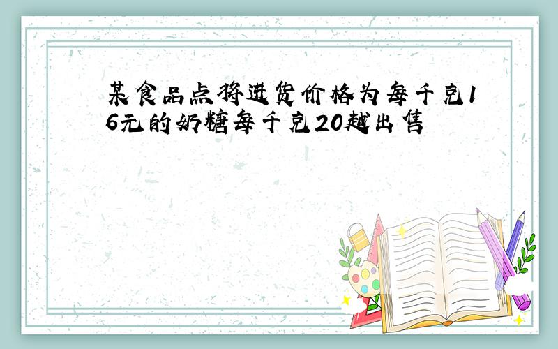 某食品点将进货价格为每千克16元的奶糖每千克20越出售