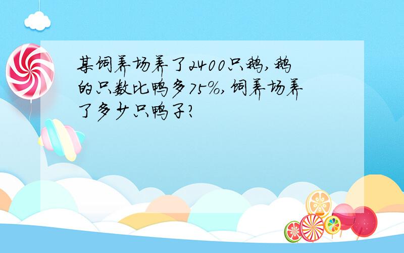 某饲养场养了2400只鹅,鹅的只数比鸭多75%,饲养场养了多少只鸭子?