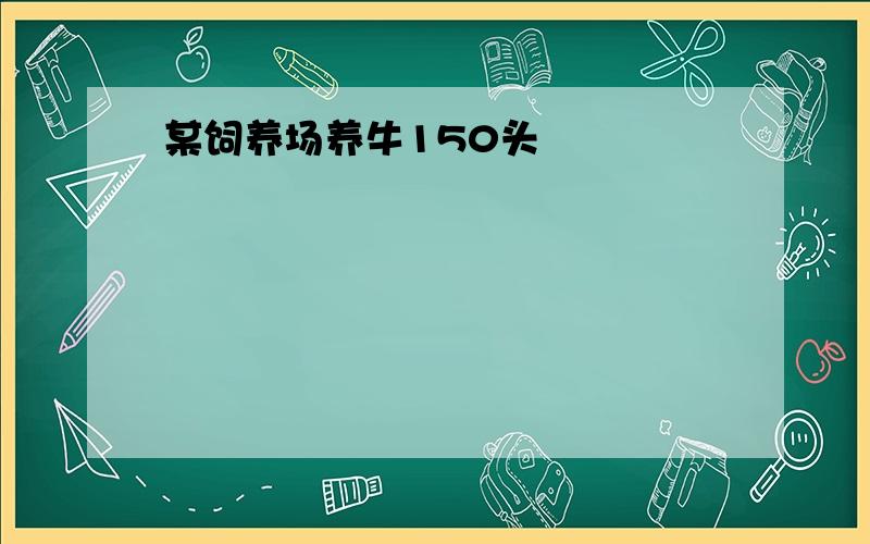 某饲养场养牛150头