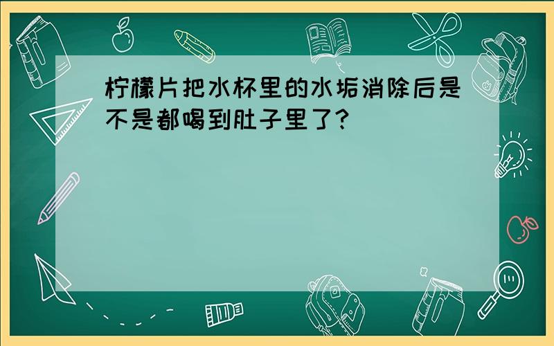 柠檬片把水杯里的水垢消除后是不是都喝到肚子里了?