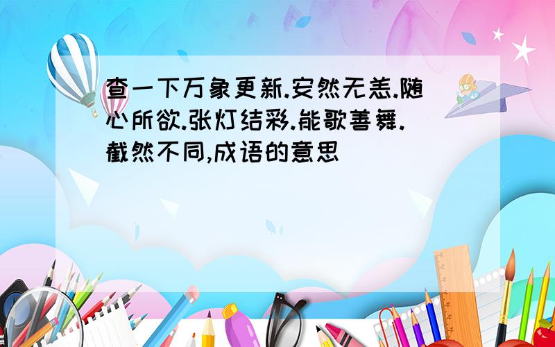 查一下万象更新.安然无恙.随心所欲.张灯结彩.能歌善舞.截然不同,成语的意思