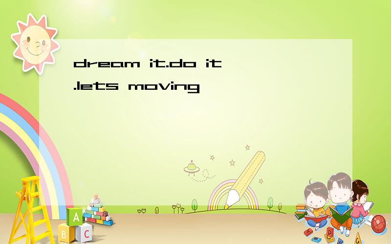 dream it.do it.lets moving