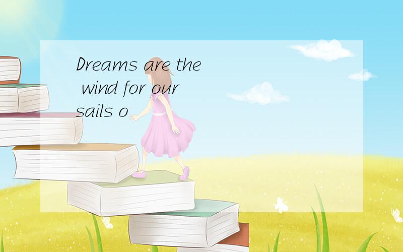 Dreams are the wind for our sails o