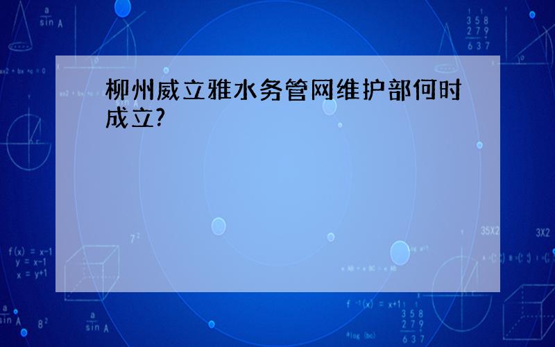 柳州威立雅水务管网维护部何时成立?