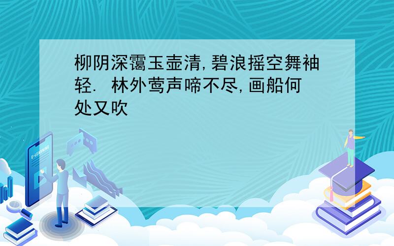 柳阴深霭玉壶清,碧浪摇空舞袖轻. 林外莺声啼不尽,画船何处又吹