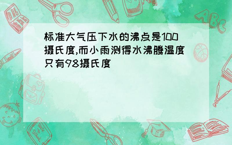 标准大气压下水的沸点是100摄氏度,而小雨测得水沸腾温度只有98摄氏度