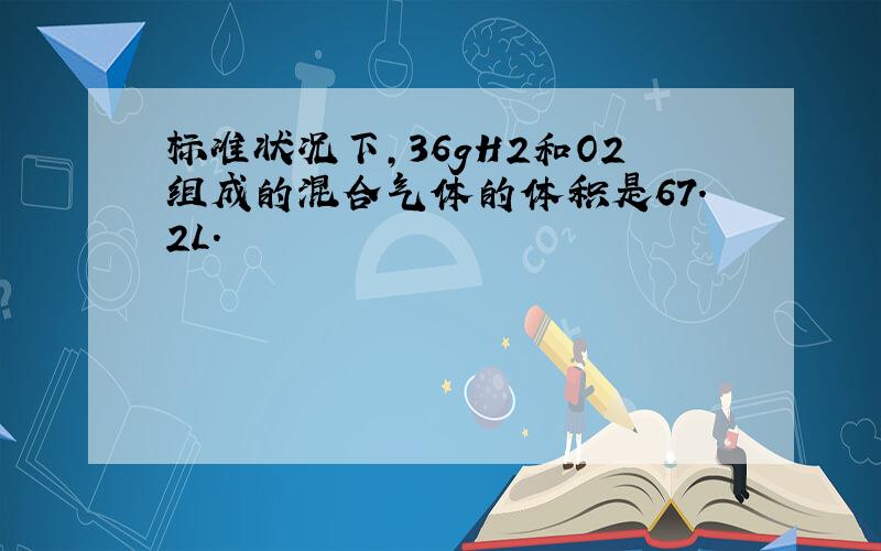 标准状况下,36gH2和O2组成的混合气体的体积是67.2L.