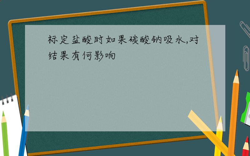 标定盐酸时如果碳酸钠吸水,对结果有何影响