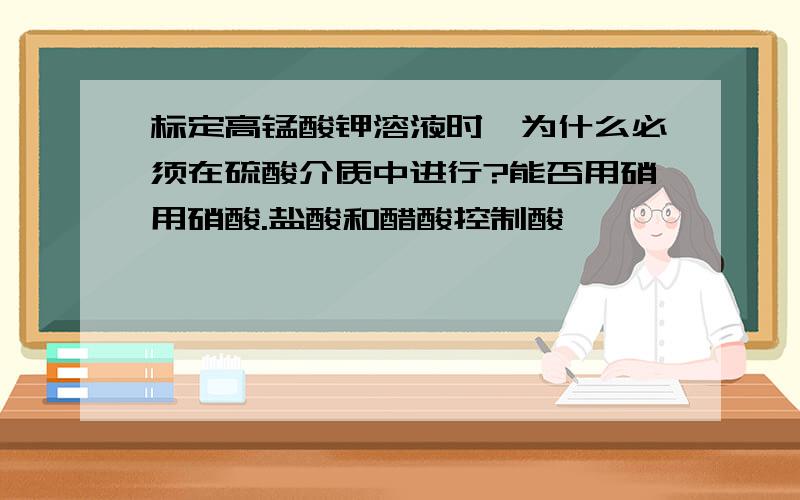 标定高锰酸钾溶液时,为什么必须在硫酸介质中进行?能否用硝用硝酸.盐酸和醋酸控制酸