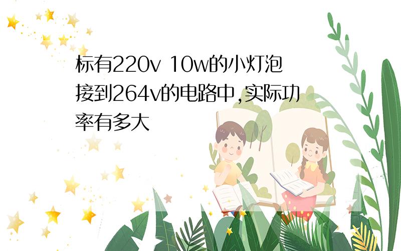 标有220v 10w的小灯泡接到264v的电路中,实际功率有多大