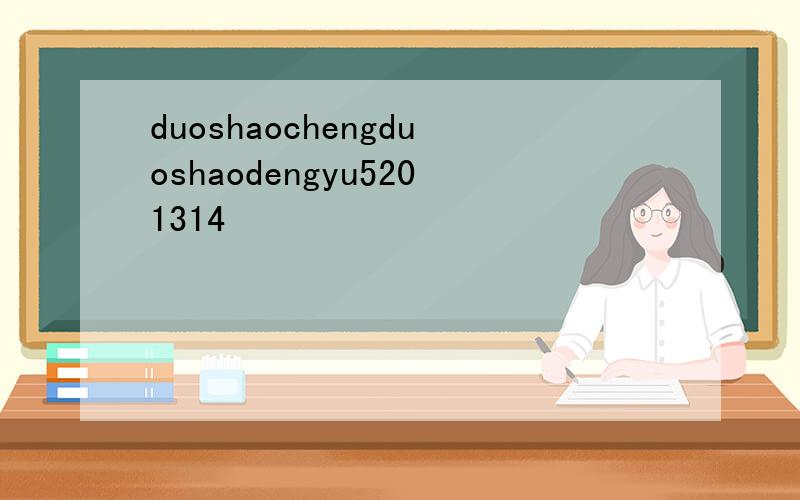 duoshaochengduoshaodengyu5201314