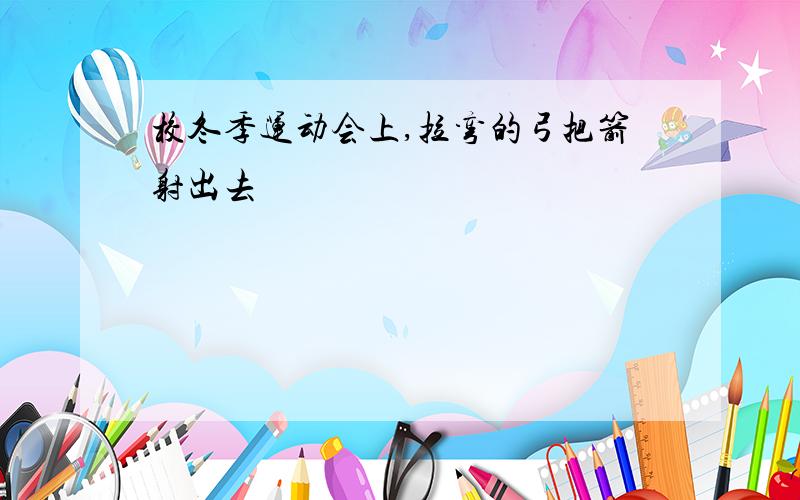 校冬季运动会上,拉弯的弓把箭射出去