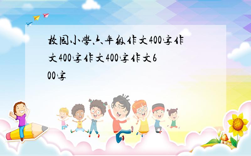 校园小学六年级作文400字作文400字作文400字作文600字