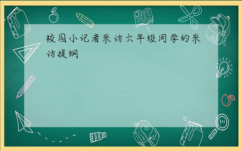 校园小记者采访六年级同学的采访提纲