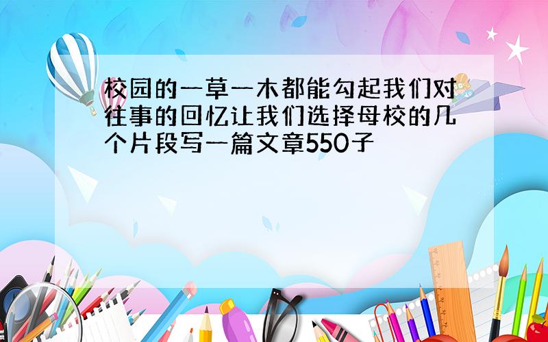 校园的一草一木都能勾起我们对往事的回忆让我们选择母校的几个片段写一篇文章550子