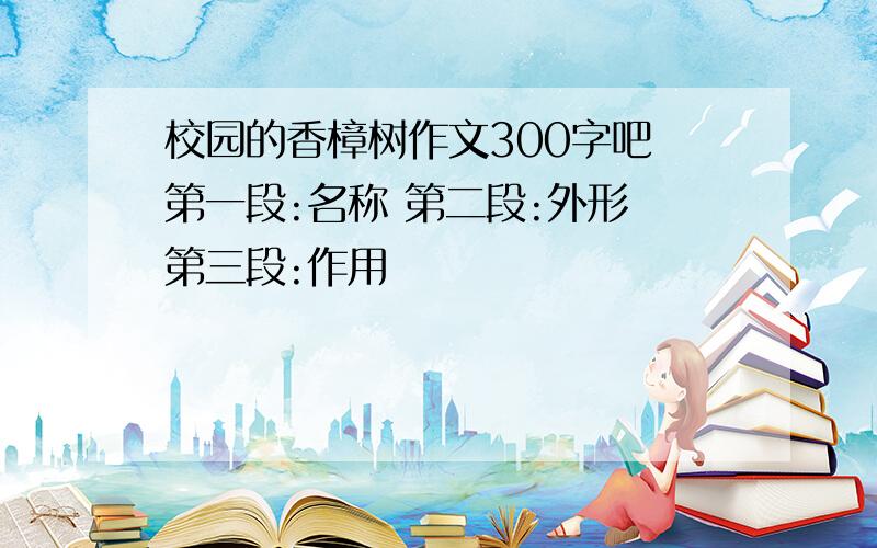 校园的香樟树作文300字吧 第一段:名称 第二段:外形 第三段:作用