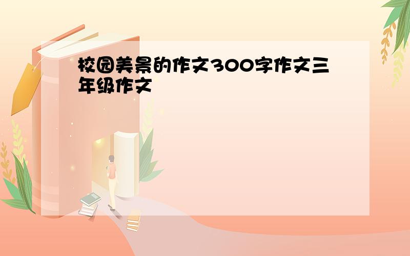 校园美景的作文300字作文三年级作文