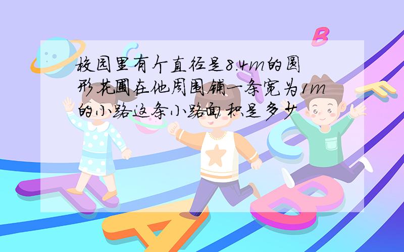 校园里有个直径是8.4m的圆形花圃在他周围铺一条宽为1m的小路这条小路面积是多少