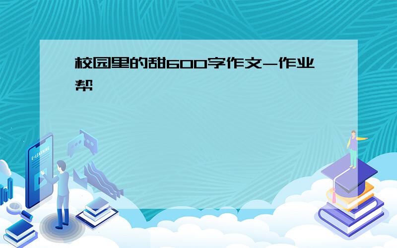 校园里的甜600字作文-作业帮