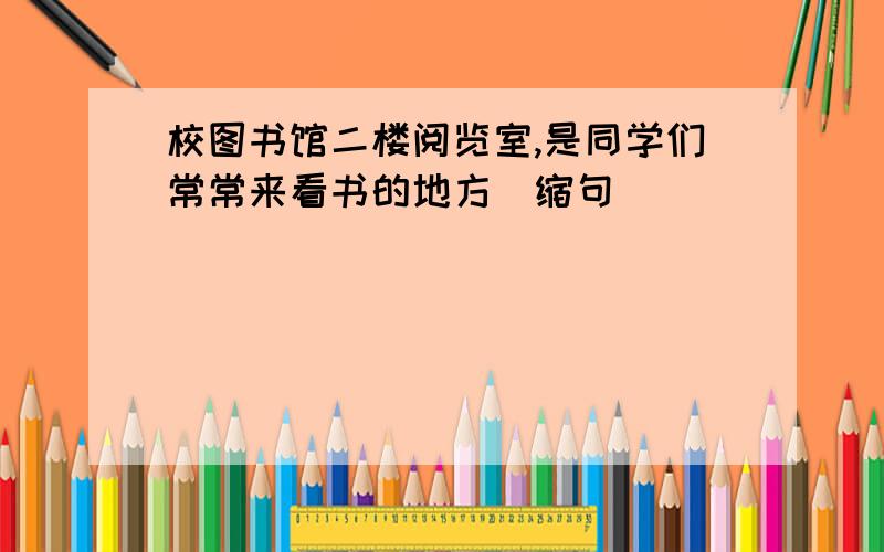 校图书馆二楼阅览室,是同学们常常来看书的地方(缩句)