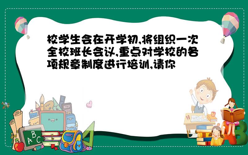 校学生会在开学初,将组织一次全校班长会议,重点对学校的各项规章制度进行培训,请你