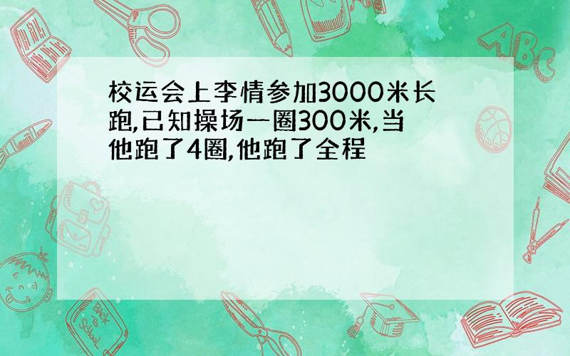 校运会上李情参加3000米长跑,已知操场一圈300米,当他跑了4圈,他跑了全程