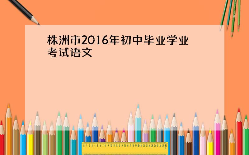 株洲市2016年初中毕业学业考试语文