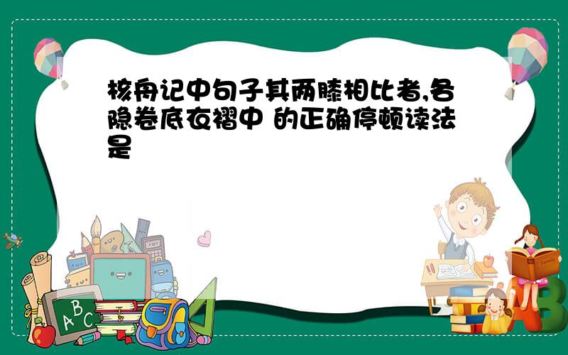 核舟记中句子其两膝相比者,各隐卷底衣褶中 的正确停顿读法是