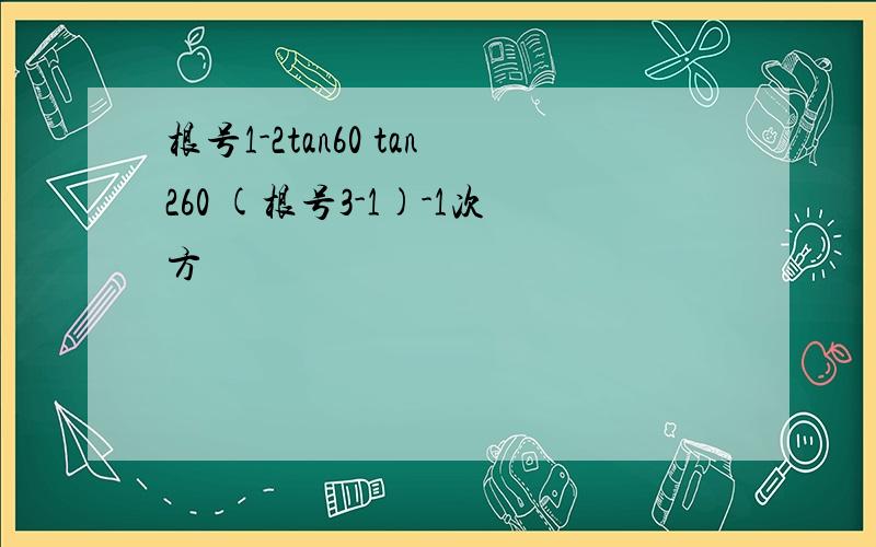 根号1-2tan60 tan260 (根号3-1)-1次方