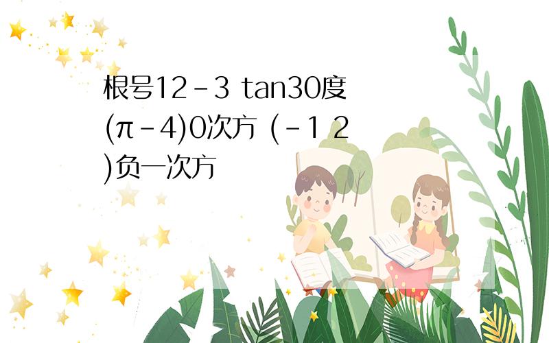 根号12-3 tan30度 (π-4)0次方 (-1 2)负一次方