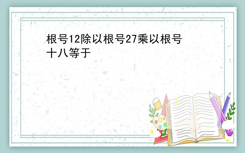 根号12除以根号27乘以根号十八等于