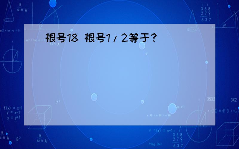 根号18 根号1/2等于？