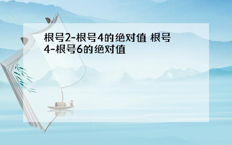 根号2-根号4的绝对值 根号4-根号6的绝对值