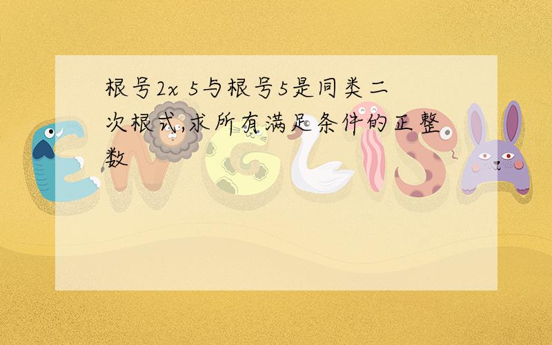 根号2x 5与根号5是同类二次根式,求所有满足条件的正整数