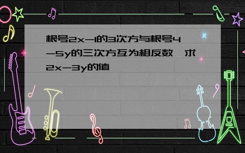 根号2x-1的3次方与根号4-5y的三次方互为相反数,求2x-3y的值