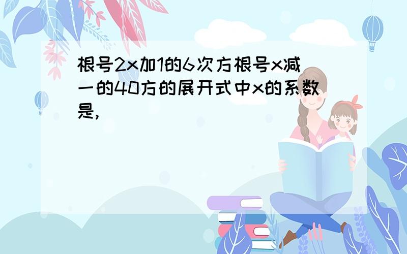 根号2x加1的6次方根号x减一的40方的展开式中x的系数是,