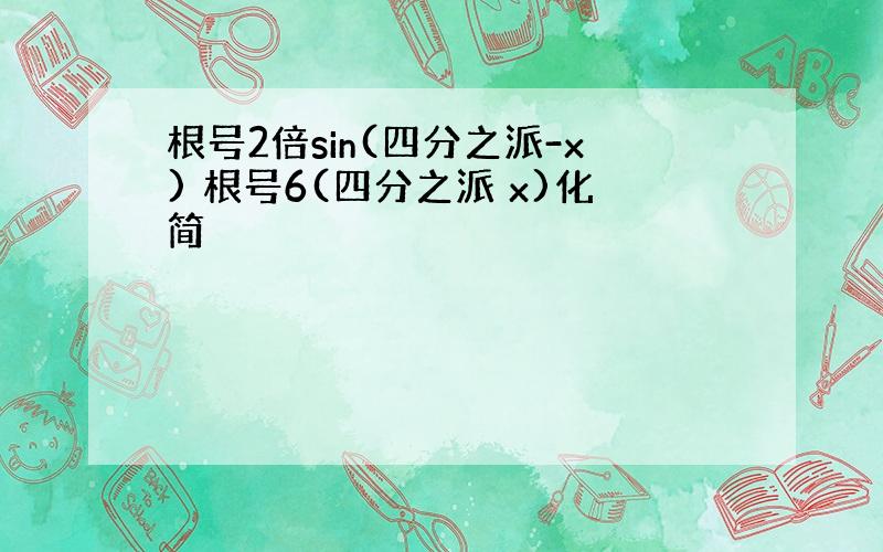 根号2倍sin(四分之派-x) 根号6(四分之派 x)化简